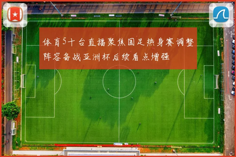 体育5十台直播聚焦国足热身赛调整阵容备战亚洲杯后续看点增强