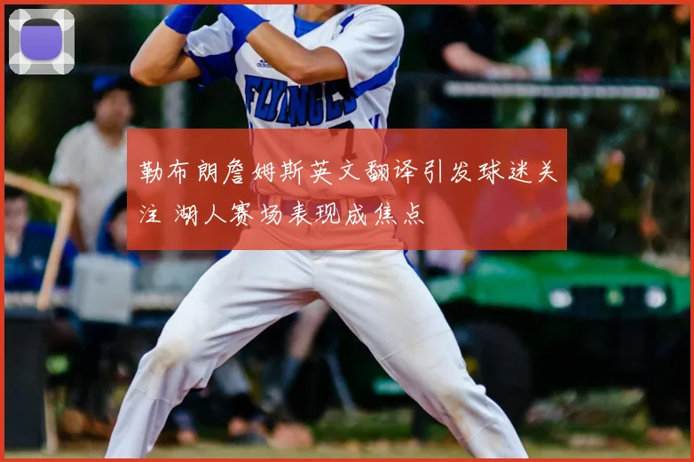 勒布朗詹姆斯英文翻译引发球迷关注 湖人赛场表现成焦点