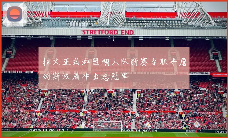 拉文正式加盟湖人队新赛季联手詹姆斯浓眉冲击总冠军