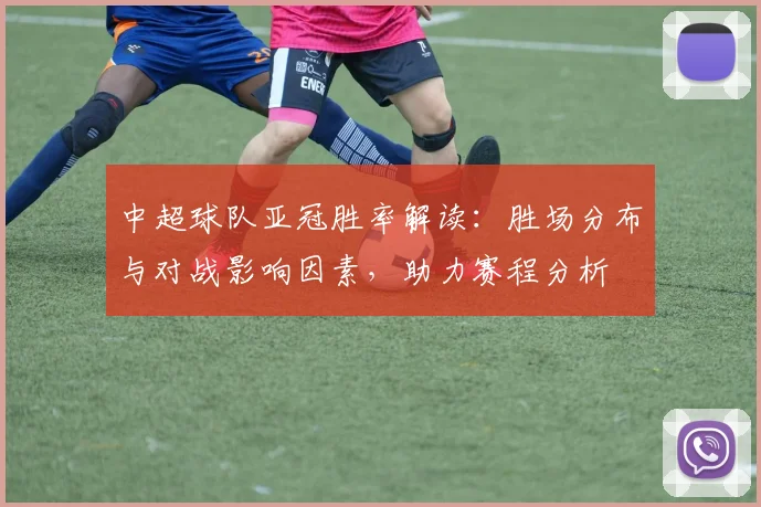 中超球队亚冠胜率解读：胜场分布与对战影响因素，助力赛程分析