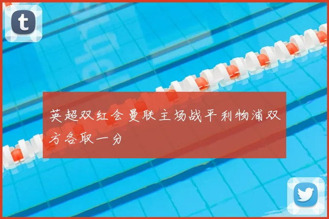 英超双红会曼联主场战平利物浦双方各取一分