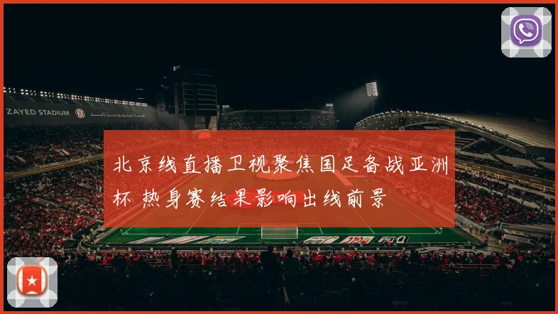 北京线直播卫视聚焦国足备战亚洲杯 热身赛结果影响出线前景