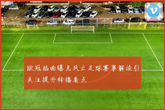 欧冠插曲曝光风云足球赛事解读引关注提升转播看点