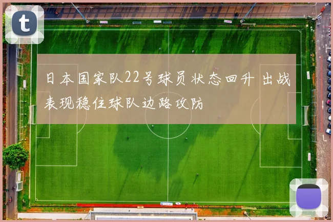 日本国家队22号球员状态回升 出战表现稳住球队边路攻防