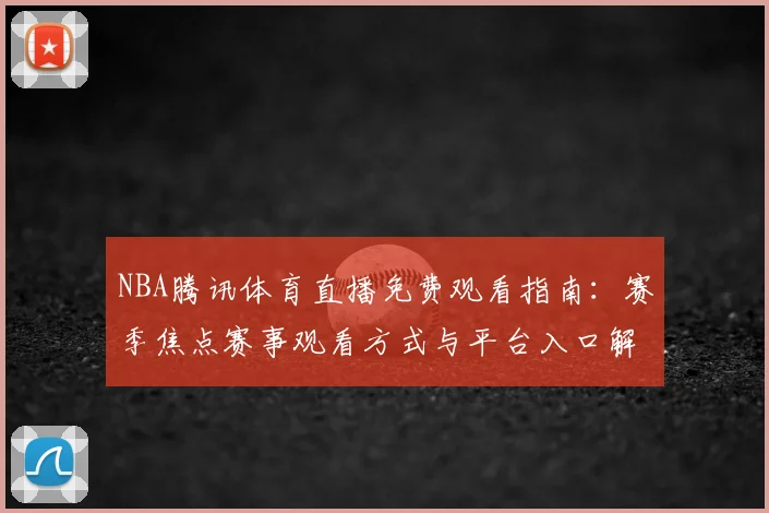 NBA腾讯体育直播免费观看指南：赛季焦点赛事观看方式与平台入口解析