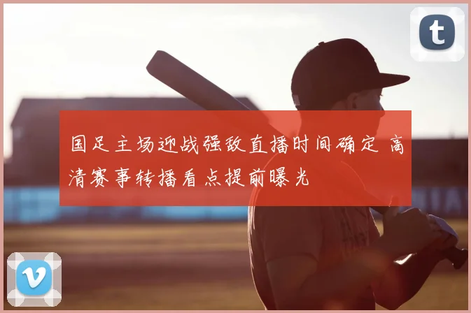 国足主场迎战强敌直播时间确定 高清赛事转播看点提前曝光