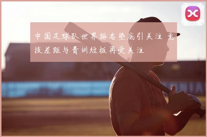 中国足球队世界排名垫底引关注 竞技差距与青训短板再受关注
