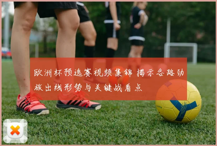 欧洲杯预选赛视频集锦 揭示各路劲旅出线形势与关键战看点