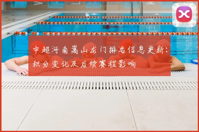 中超河南嵩山龙门排名信息更新：积分变化及后续赛程影响