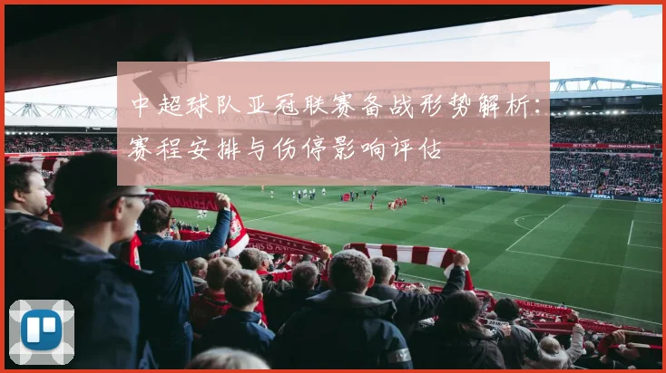 中超球队亚冠联赛备战形势解析：赛程安排与伤停影响评估