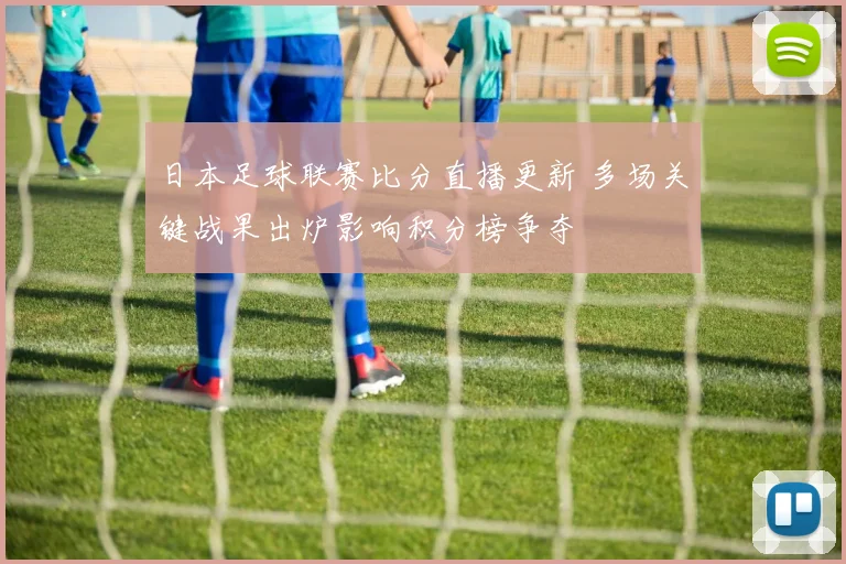 日本足球联赛比分直播更新 多场关键战果出炉影响积分榜争夺