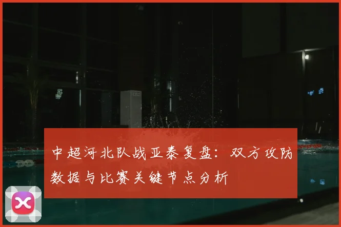 中超河北队战亚泰复盘：双方攻防数据与比赛关键节点分析