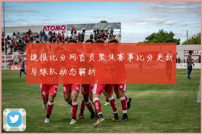 捷报比分网首页聚焦赛事比分更新与球队动态解析