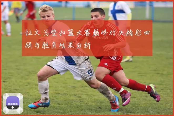 拉文戈登扣篮大赛巅峰对决精彩回顾与胜负结果分析