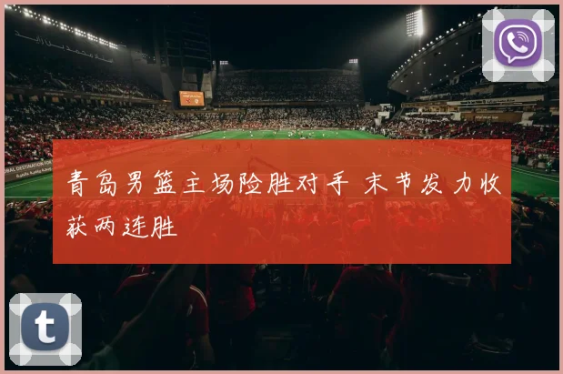 青岛男篮主场险胜对手 末节发力收获两连胜