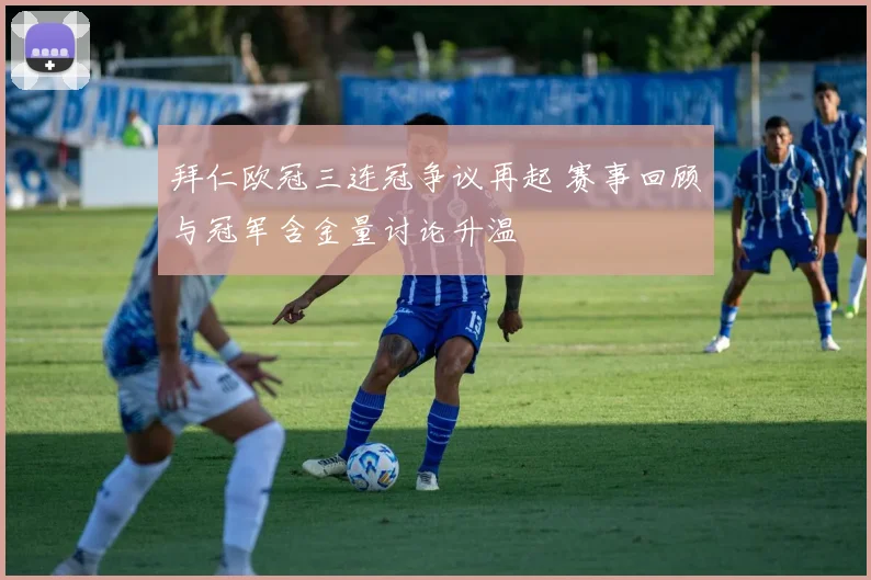 拜仁欧冠三连冠争议再起 赛事回顾与冠军含金量讨论升温