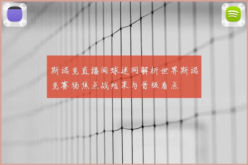 斯诺克直播间球迷网解析世界斯诺克赛场焦点战结果与晋级看点