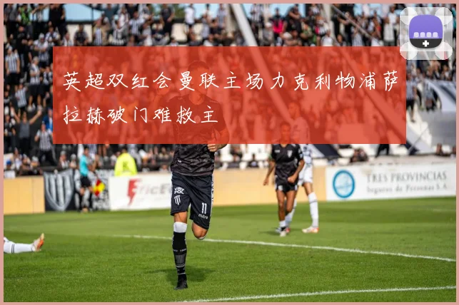 英超双红会曼联主场力克利物浦萨拉赫破门难救主