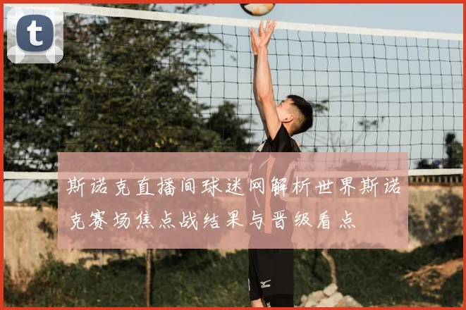 斯诺克直播间球迷网解析世界斯诺克赛场焦点战结果与晋级看点