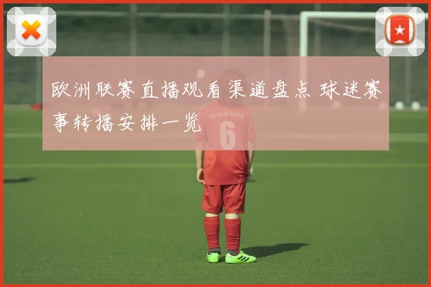 欧洲联赛直播观看渠道盘点 球迷赛事转播安排一览