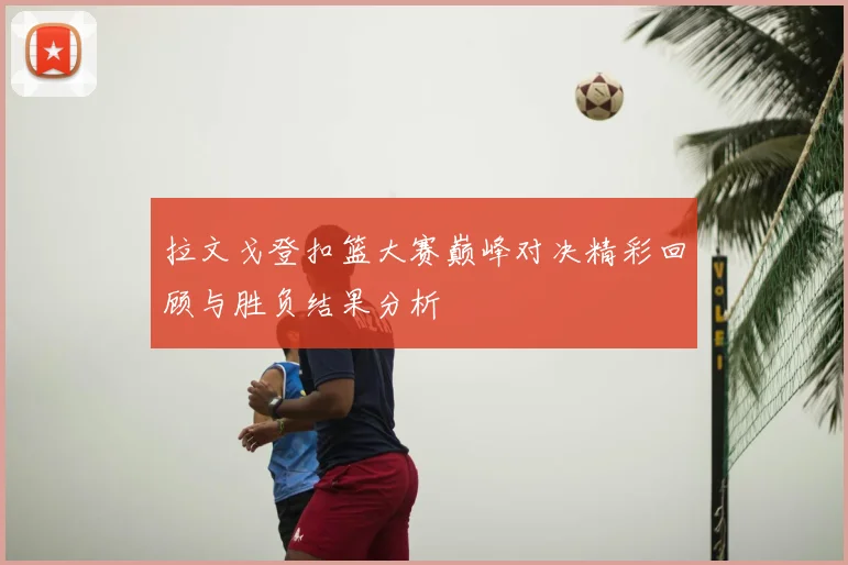 拉文戈登扣篮大赛巅峰对决精彩回顾与胜负结果分析