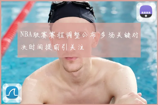 NBA联赛赛程调整公布 多场关键对决时间提前引关注