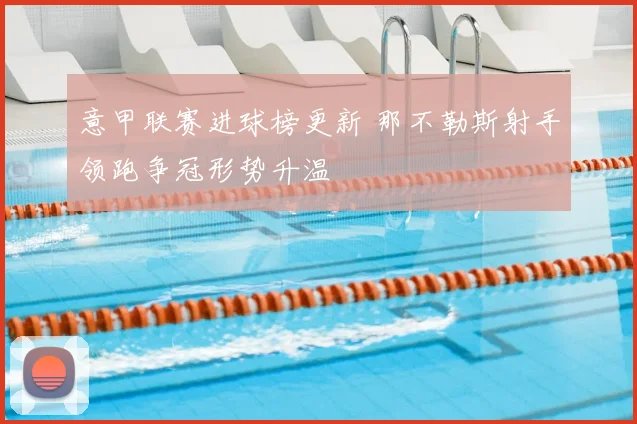 意甲联赛进球榜更新 那不勒斯射手领跑争冠形势升温