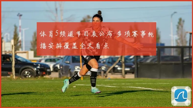 体育5频道节目表公布 多项赛事轮播安排覆盖全天看点