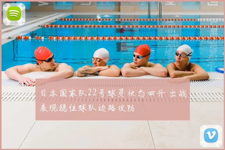日本国家队22号球员状态回升 出战表现稳住球队边路攻防