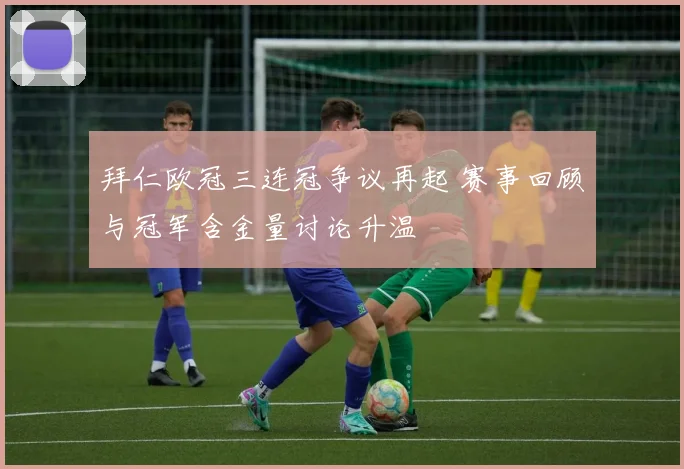 拜仁欧冠三连冠争议再起 赛事回顾与冠军含金量讨论升温