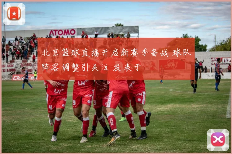 北京篮球直播开启新赛季备战 球队阵容调整引关注 发表于