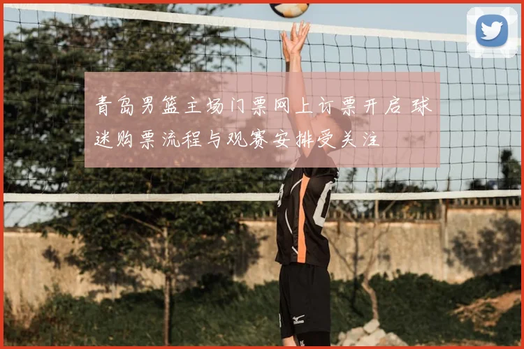 青岛男篮主场门票网上订票开启 球迷购票流程与观赛安排受关注