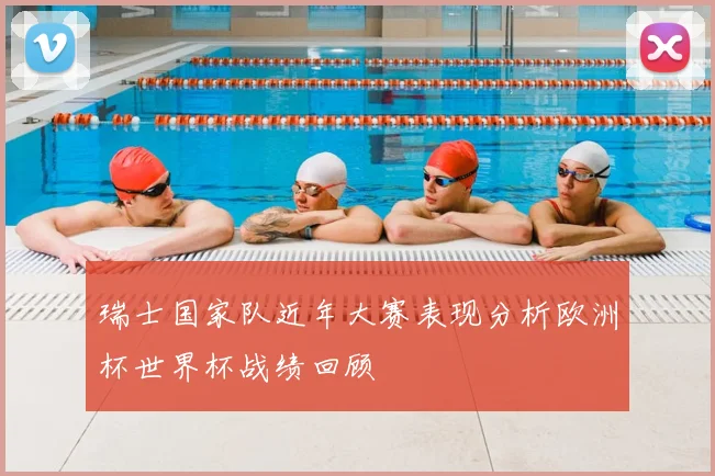 瑞士国家队近年大赛表现分析欧洲杯世界杯战绩回顾