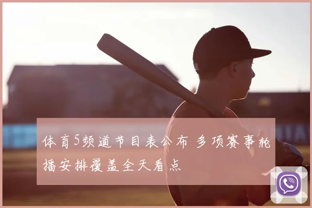 体育5频道节目表公布 多项赛事轮播安排覆盖全天看点