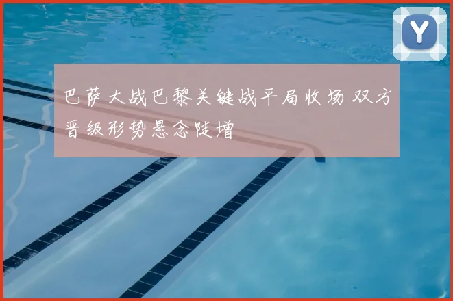 巴萨大战巴黎关键战平局收场 双方晋级形势悬念陡增