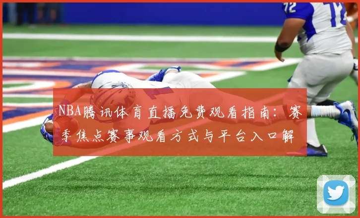 NBA腾讯体育直播免费观看指南：赛季焦点赛事观看方式与平台入口解析