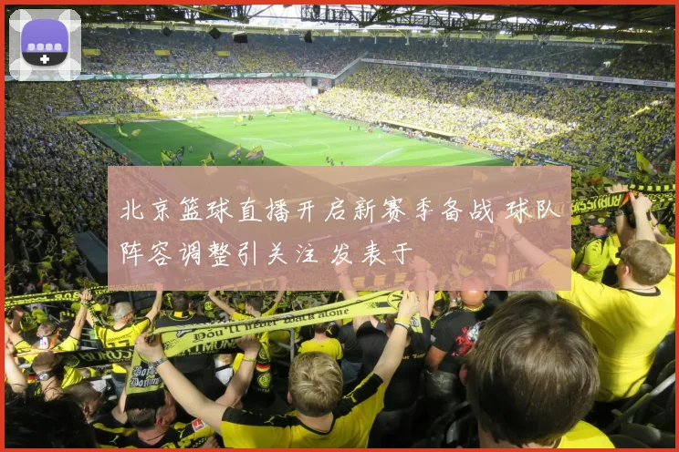 北京篮球直播开启新赛季备战 球队阵容调整引关注 发表于