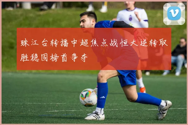 珠江台转播中超焦点战恒大逆转取胜稳固榜首争夺