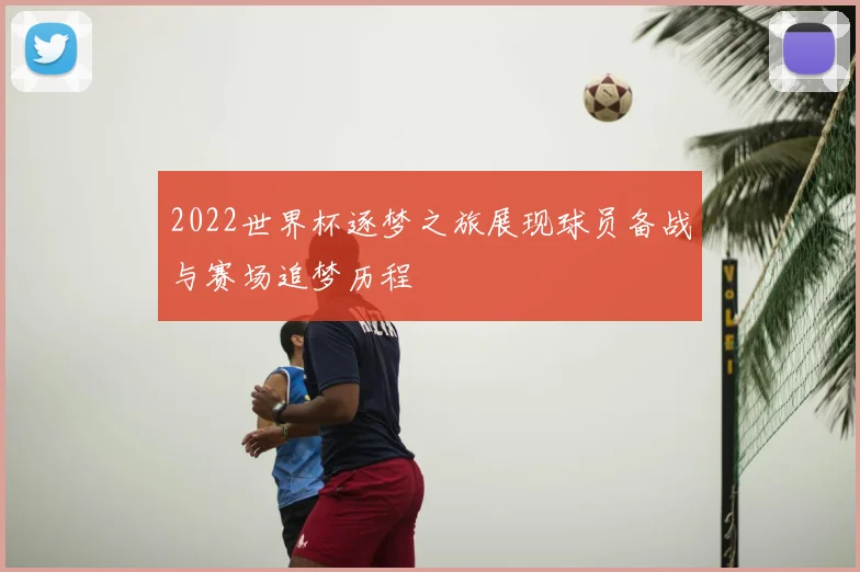 2022世界杯逐梦之旅展现球员备战与赛场追梦历程