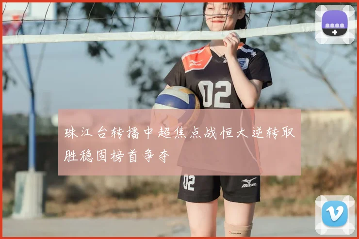 珠江台转播中超焦点战恒大逆转取胜稳固榜首争夺