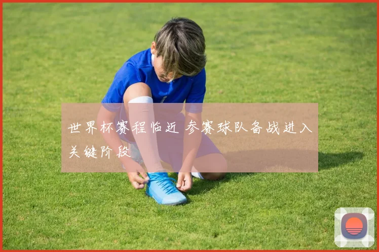 世界杯赛程临近 参赛球队备战进入关键阶段