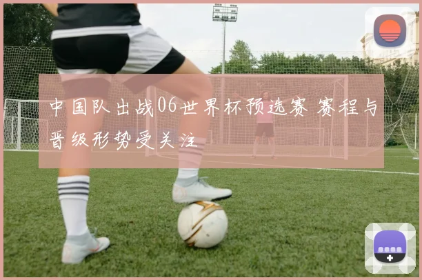 中国队出战06世界杯预选赛 赛程与晋级形势受关注
