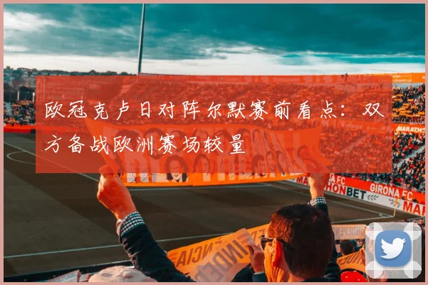 欧冠克卢日对阵尔默赛前看点:双方备战欧洲赛场较量