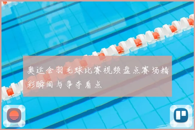 奥运会羽毛球比赛视频盘点赛场精彩瞬间与争夺看点