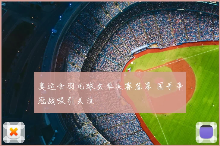 奥运会羽毛球女单决赛落幕 国手争冠战吸引关注