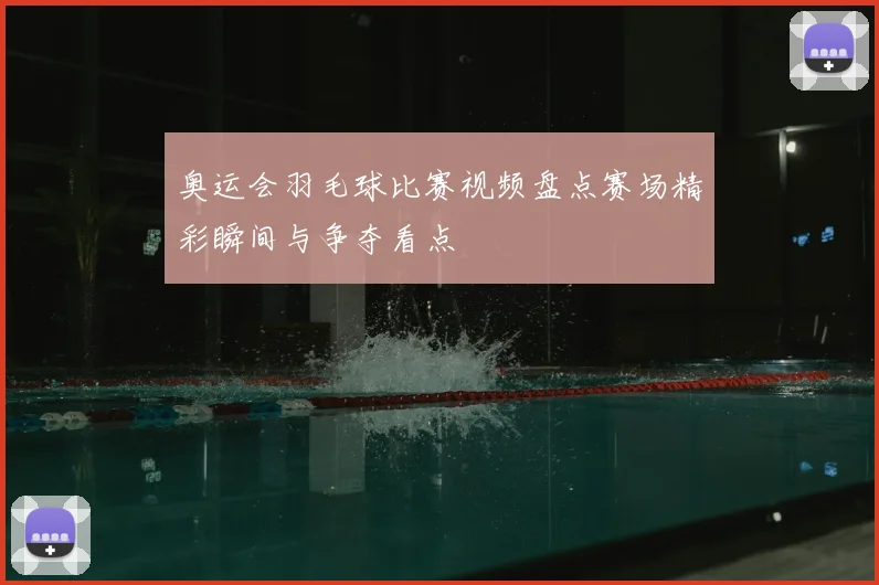 奥运会羽毛球比赛视频盘点赛场精彩瞬间与争夺看点